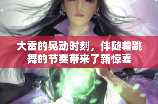 大雷的晃动时刻，伴随着跳舞的节奏带来了新惊喜