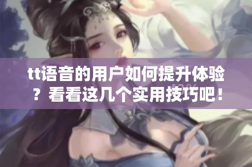 tt语音的用户如何提升体验？看看这几个实用技巧吧！