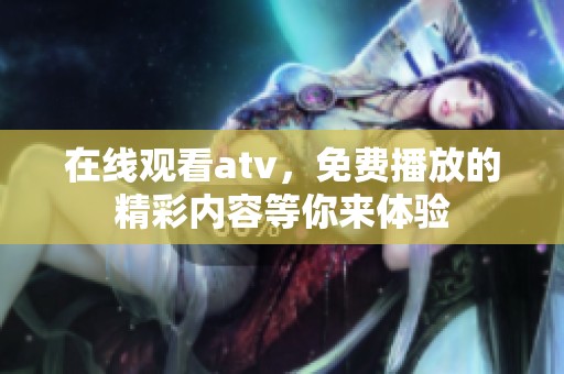 在线观看atv，免费播放的精彩内容等你来体验
