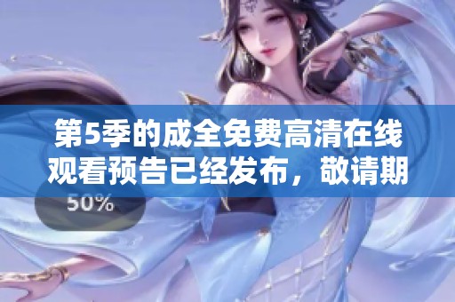 第5季的成全免费高清在线观看预告已经发布，敬请期待精彩内容与片段！