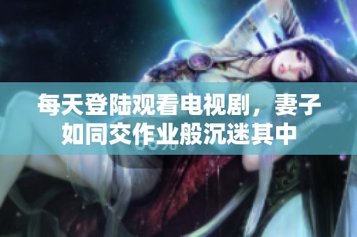 每天登陆观看电视剧，妻子如同交作业般沉迷其中