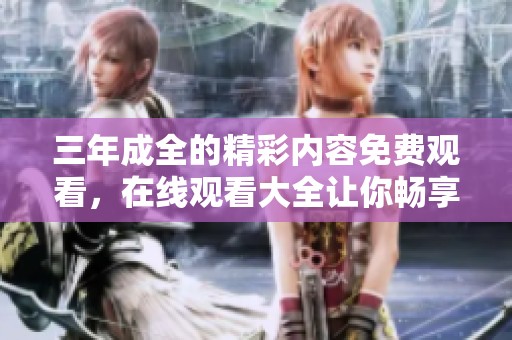 三年成全的精彩内容免费观看，在线观看大全让你畅享无限乐趣