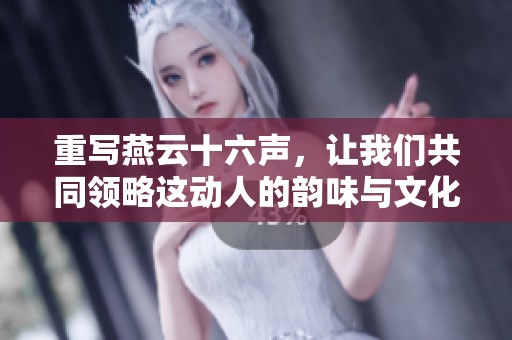 重写燕云十六声，让我们共同领略这动人的韵味与文化之美