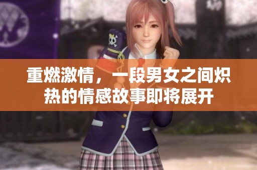 重燃激情，一段男女之间炽热的情感故事即将展开
