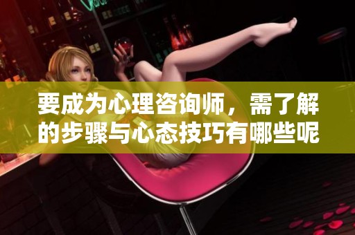 要成为心理咨询师，需了解的步骤与心态技巧有哪些呢