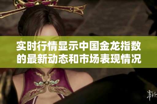 实时行情显示中国金龙指数的最新动态和市场表现情况