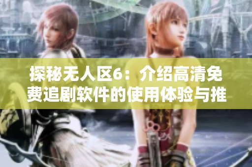 探秘无人区6：介绍高清免费追剧软件的使用体验与推荐