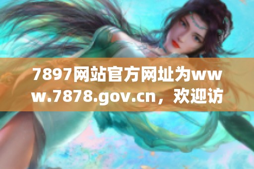 7897网站官方网址为www.7878.gov.cn，欢迎访问获取更多信息。
