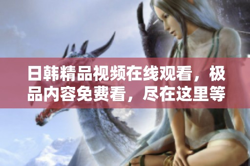 日韩精品视频在线观看，极品内容免费看，尽在这里等你体验！