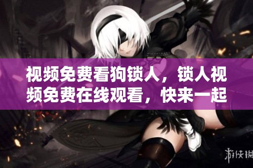 视频免费看狗锁人，锁人视频免费在线观看，快来一起观看吧！