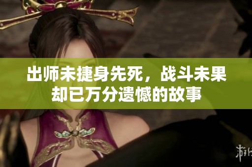 出师未捷身先死，战斗未果却已万分遗憾的故事
