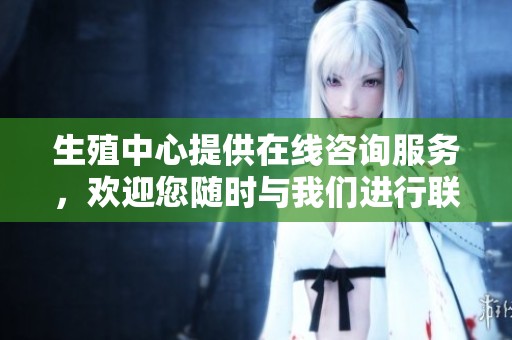生殖中心提供在线咨询服务，欢迎您随时与我们进行联系和交流