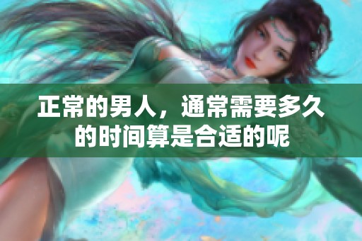 正常的男人，通常需要多久的时间算是合适的呢