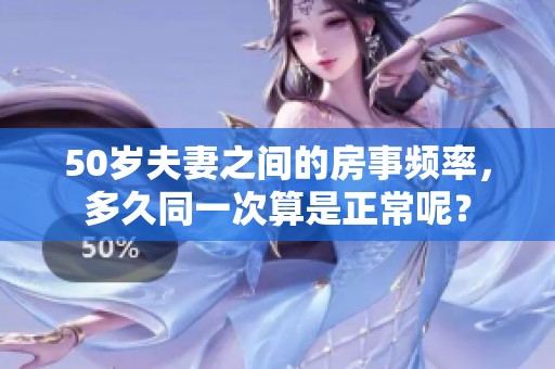 50岁夫妻之间的房事频率，多久同一次算是正常呢？