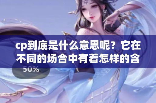 cp到底是什么意思呢？它在不同的场合中有着怎样的含义呢？