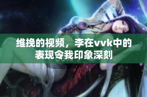 维挽的视频，李在vvk中的表现令我印象深刻
