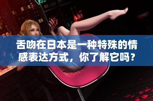 舌吻在日本是一种特殊的情感表达方式，你了解它吗？