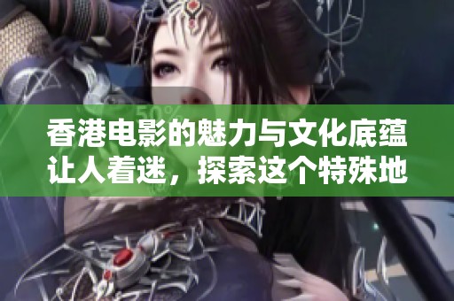 香港电影的魅力与文化底蕴让人着迷，探索这个特殊地区的电影艺术之美