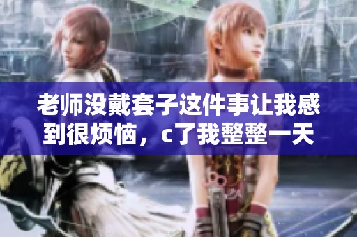老师没戴套子这件事让我感到很烦恼，c了我整整一天的视频真是太难受了