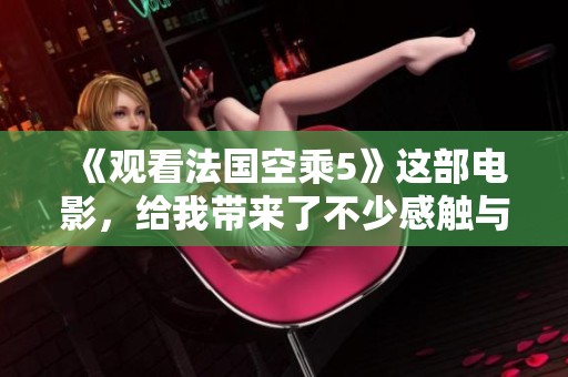 《观看法国空乘5》这部电影，给我带来了不少感触与思考