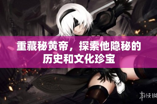 重藏秘黄帝，探索他隐秘的历史和文化珍宝