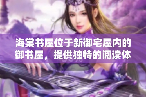 海棠书屋位于新御宅屋内的御书屋，提供独特的阅读体验和丰富的藏书资源