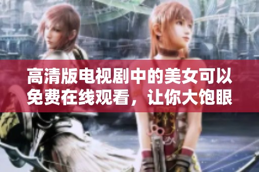 高清版电视剧中的美女可以免费在线观看，让你大饱眼福，精彩不容错过！