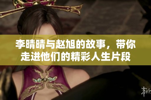李晴晴与赵旭的故事，带你走进他们的精彩人生片段
