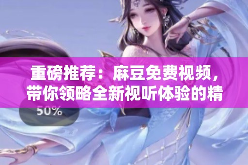 重磅推荐：麻豆免费视频，带你领略全新视听体验的精彩！