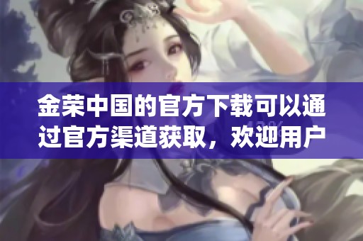 金荣中国的官方下载可以通过官方渠道获取，欢迎用户下载金荣中国官方app。