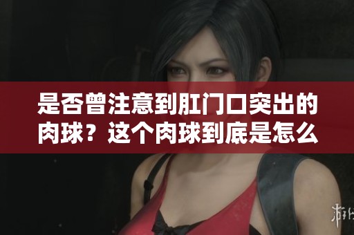 是否曾注意到肛门口突出的肉球？这个肉球到底是怎么回事呢