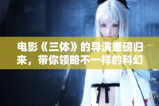 电影《三体》的导演重磅归来，带你领略不一样的科幻世界