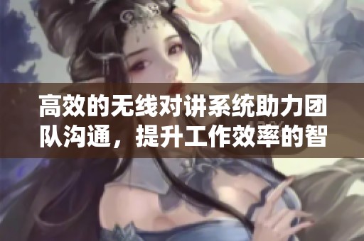 高效的无线对讲系统助力团队沟通，提升工作效率的智慧选择