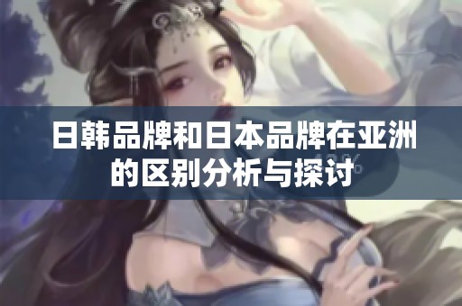 日韩品牌和日本品牌在亚洲的区别分析与探讨