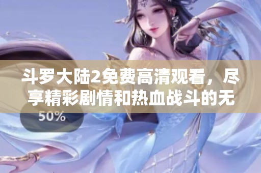 斗罗大陆2免费高清观看，尽享精彩剧情和热血战斗的无限乐趣！