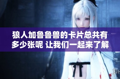 狼人加鲁鲁兽的卡片总共有多少张呢 让我们一起来了解一下吧