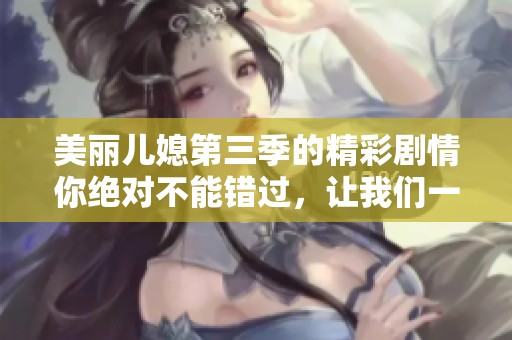 美丽儿媳第三季的精彩剧情你绝对不能错过，让我们一同来看看吧