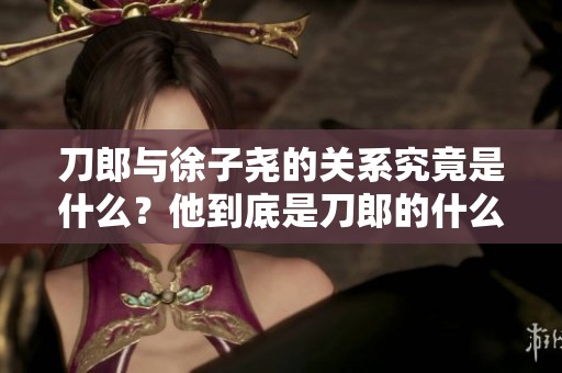 刀郎与徐子尧的关系究竟是什么？他到底是刀郎的什么人呢？