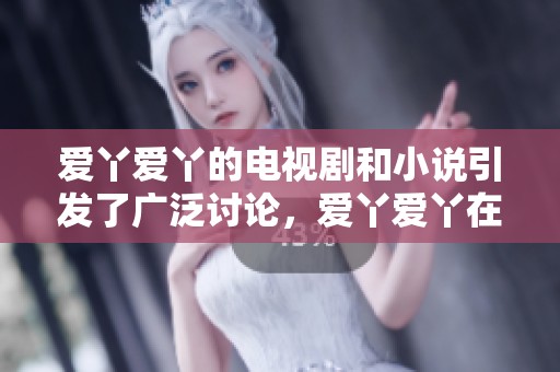 爱丫爱丫的电视剧和小说引发了广泛讨论，爱丫爱丫在线影院带你一起探索