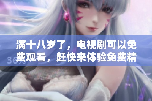 满十八岁了，电视剧可以免费观看，赶快来体验免费精彩内容