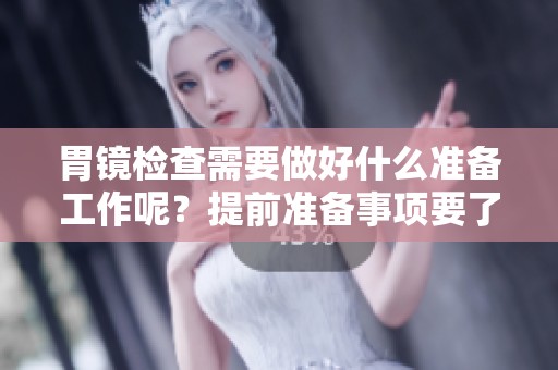 胃镜检查需要做好什么准备工作呢？提前准备事项要了解清楚！