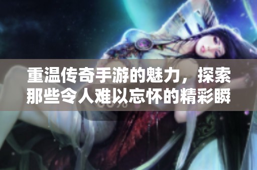 重温传奇手游的魅力，探索那些令人难以忘怀的精彩瞬间