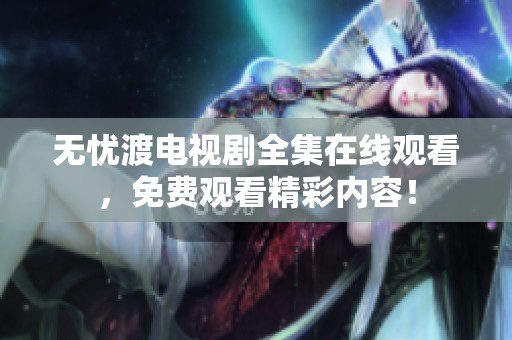 无忧渡电视剧全集在线观看，免费观看精彩内容！