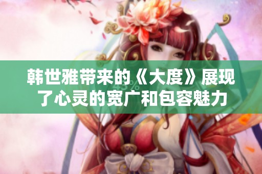 韩世雅带来的《大度》展现了心灵的宽广和包容魅力