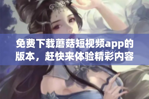 免费下载蘑菇短视频app的版本，赶快来体验精彩内容！
