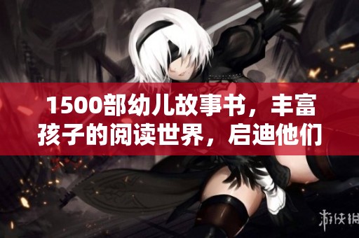 1500部幼儿故事书，丰富孩子的阅读世界，启迪他们的想象力和创造力