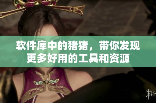 软件库中的猪猪，带你发现更多好用的工具和资源