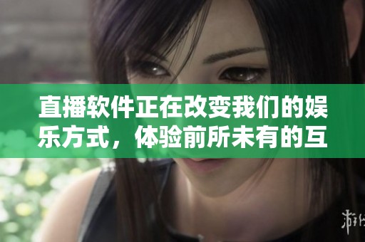 直播软件正在改变我们的娱乐方式，体验前所未有的互动乐趣