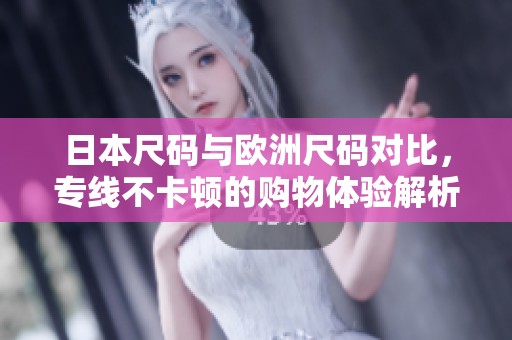 日本尺码与欧洲尺码对比，专线不卡顿的购物体验解析