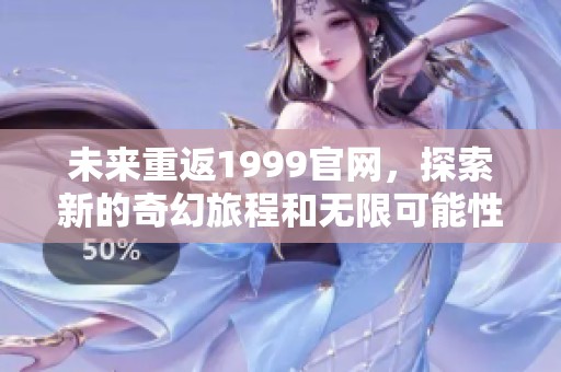 未来重返1999官网，探索新的奇幻旅程和无限可能性